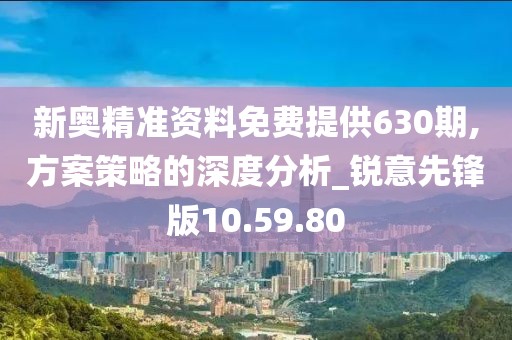 新奥精准资料免费提供630期,方案策略的深度分析_锐意先锋版10.59.80