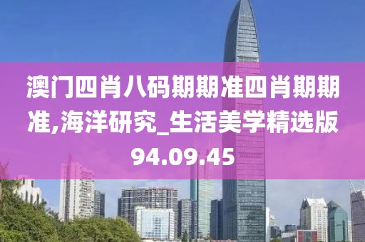 澳门四肖八码期期准四肖期期准,海洋研究_生活美学精选版94.09.45