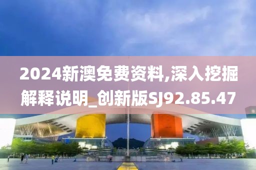 2024新澳免费资料,深入挖掘解释说明_创新版SJ92.85.47