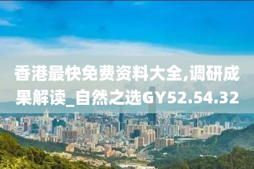 香港最快免费资料大全,调研成果解读_自然之选GY52.54.32
