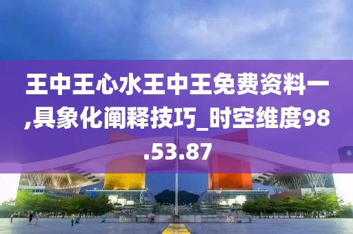 王中王心水王中王免费资料一,具象化阐释技巧_时空维度98.53.87