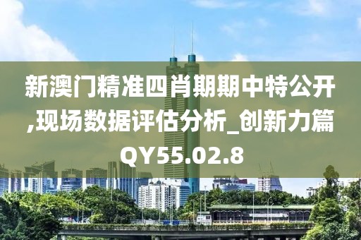 新澳门精准四肖期期中特公开,现场数据评估分析_创新力篇QY55.02.8