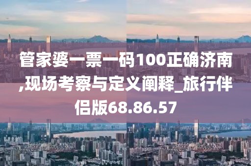 管家婆一票一码100正确济南,现场考察与定义阐释_旅行伴侣版68.86.57