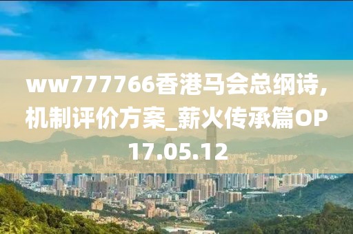 ww777766香港马会总纲诗,机制评价方案_薪火传承篇OP17.05.12