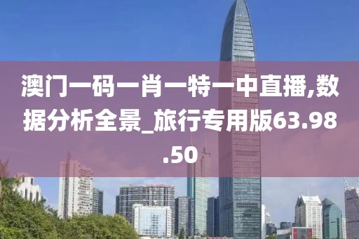 澳门一码一肖一特一中直播,数据分析全景_旅行专用版63.98.50