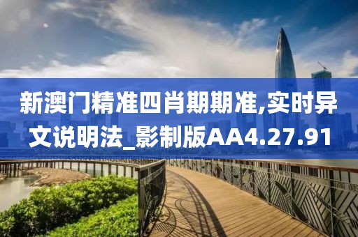 新澳门精准四肖期期准,实时异文说明法_影制版AA4.27.91