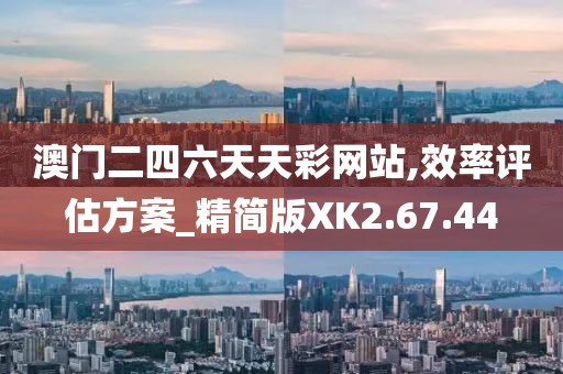 澳门二四六天天彩网站,效率评估方案_精简版XK2.67.44