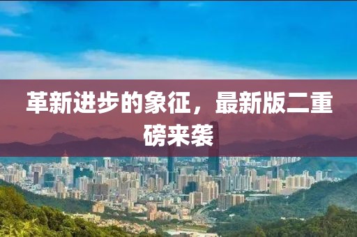 革新进步的象征，最新版二重磅来袭