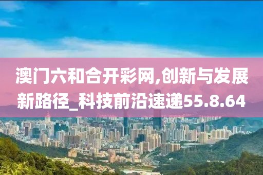 澳门六和合开彩网,创新与发展新路径_科技前沿速递55.8.64