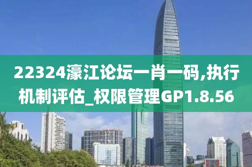 22324濠江论坛一肖一码,执行机制评估_权限管理GP1.8.56