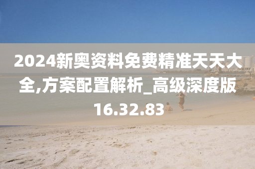 2024新奥资料免费精准天天大全,方案配置解析_高级深度版16.32.83