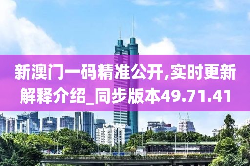 新澳门一码精准公开,实时更新解释介绍_同步版本49.71.41