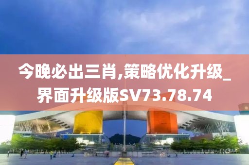 今晚必出三肖,策略优化升级_界面升级版SV73.78.74