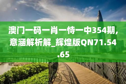 澳门一码一肖一恃一中354期,意涵解析解_辉煌版QN71.54.65