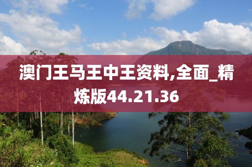 澳门王马王中王资料,全面_精炼版44.21.36