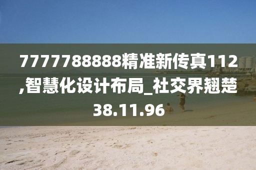 7777788888精准新传真112,智慧化设计布局_社交界翘楚38.11.96