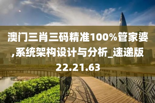 澳门三肖三码精准100%管家婆,系统架构设计与分析_速递版22.21.63