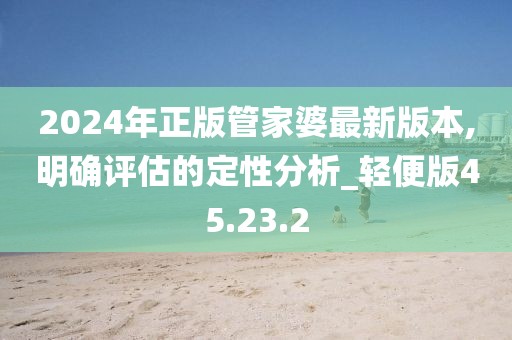 2024年正版管家婆最新版本,明确评估的定性分析_轻便版45.23.2