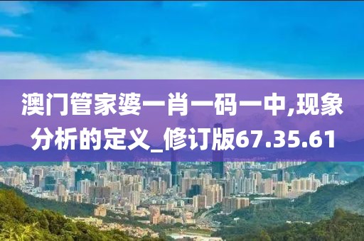 澳门管家婆一肖一码一中,现象分析的定义_修订版67.35.61