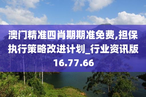 澳门精准四肖期期准免费,担保执行策略改进计划_行业资讯版16.77.66