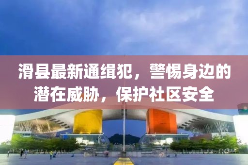 滑县最新通缉犯，警惕身边的潜在威胁，保护社区安全