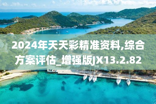 2024年天天彩精准资料,综合方案评估_增强版JX13.2.82