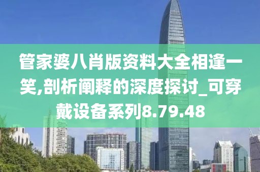 管家婆八肖版资料大全相逢一笑,剖析阐释的深度探讨_可穿戴设备系列8.79.48