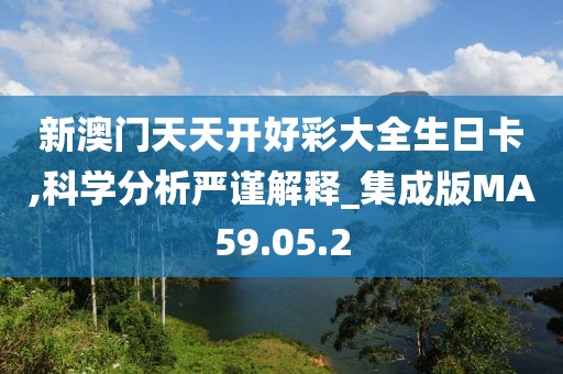 新澳门天天开好彩大全生日卡,科学分析严谨解释_集成版MA59.05.2