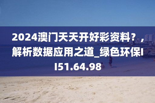 2024澳门天天开好彩资料？,解析数据应用之道_绿色环保II51.64.98