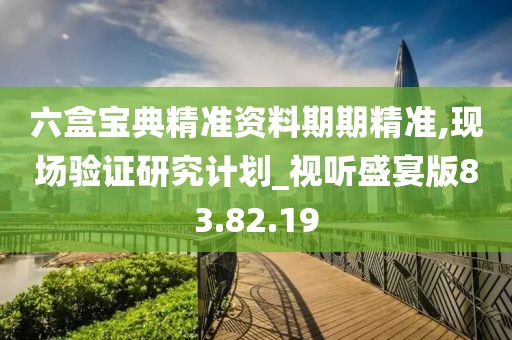 六盒宝典精准资料期期精准,现场验证研究计划_视听盛宴版83.82.19