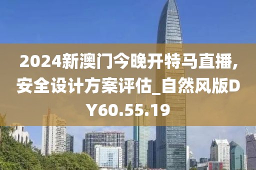 2024新澳门今晚开特马直播,安全设计方案评估_自然风版DY60.55.19