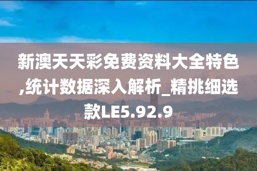 新澳天天彩免费资料大全特色,统计数据深入解析_精挑细选款LE5.92.9