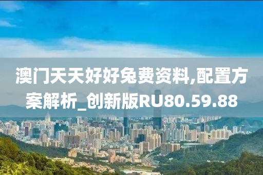 澳门天天好好兔费资料,配置方案解析_创新版RU80.59.88