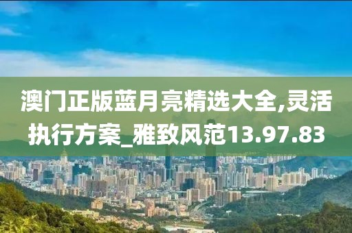 澳门正版蓝月亮精选大全,灵活执行方案_雅致风范13.97.83