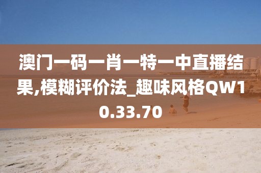澳门一码一肖一特一中直播结果,模糊评价法_趣味风格QW10.33.70