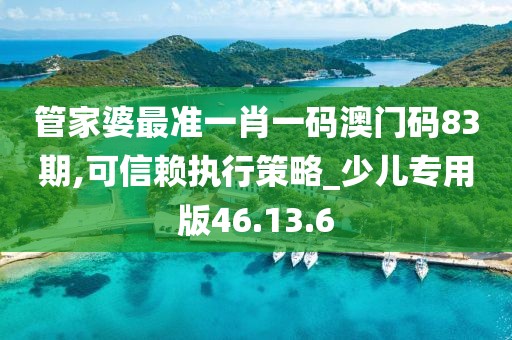 管家婆最准一肖一码澳门码83期,可信赖执行策略_少儿专用版46.13.6