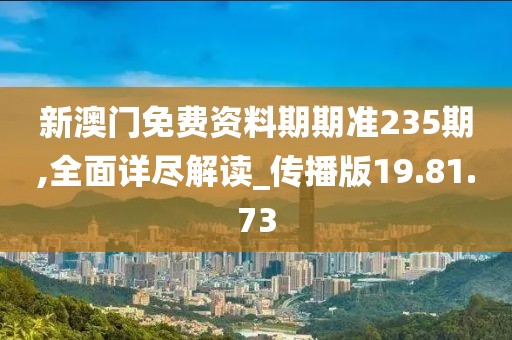 新澳门免费资料期期准235期,全面详尽解读_传播版19.81.73