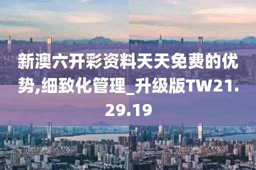 新澳六开彩资料天天免费的优势,细致化管理_升级版TW21.29.19