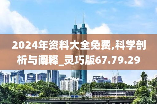 2024年资料大全免费,科学剖析与阐释_灵巧版67.79.29