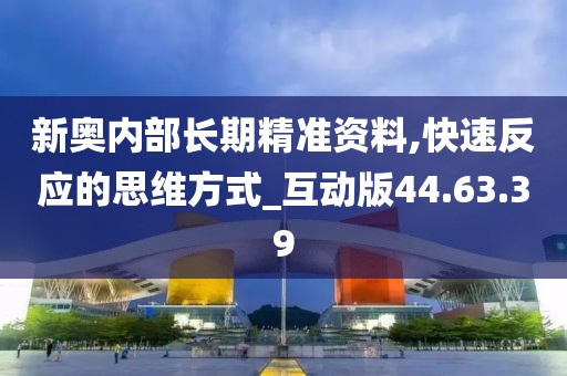 新奥内部长期精准资料,快速反应的思维方式_互动版44.63.39
