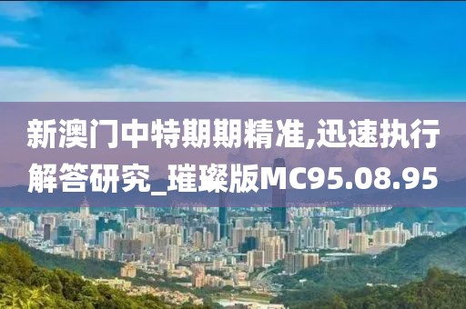 新澳门中特期期精准,迅速执行解答研究_璀璨版MC95.08.95