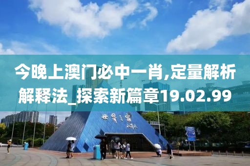 今晚上澳门必中一肖,定量解析解释法_探索新篇章19.02.99