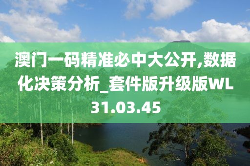 澳门一码精准必中大公开,数据化决策分析_套件版升级版WL31.03.45