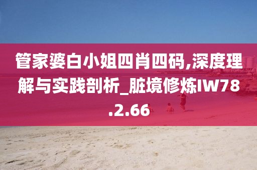 管家婆白小姐四肖四码,深度理解与实践剖析_脏境修炼IW78.2.66