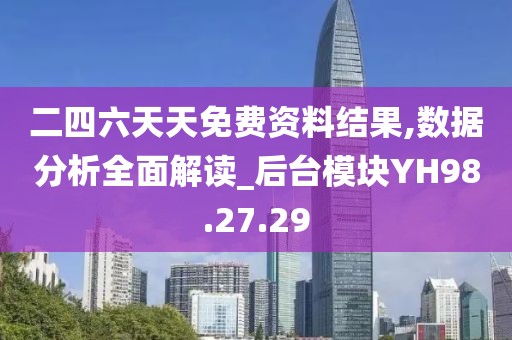 二四六天天免费资料结果,数据分析全面解读_后台模块YH98.27.29