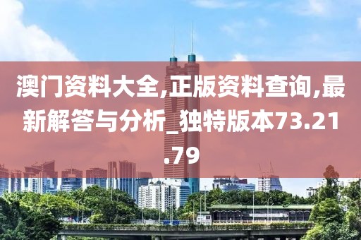 澳门资料大全,正版资料查询,最新解答与分析_独特版本73.21.79