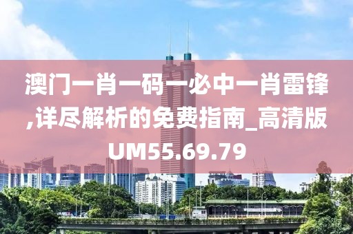 澳门一肖一码一必中一肖雷锋,详尽解析的免费指南_高清版UM55.69.79
