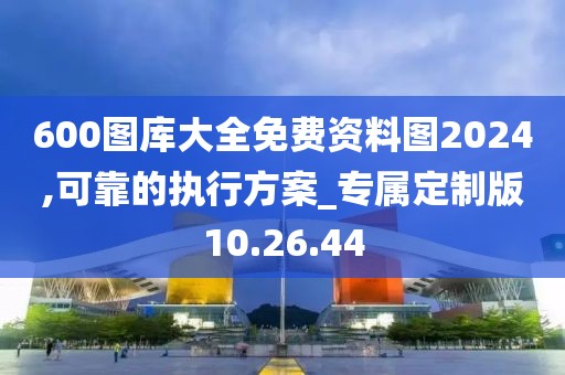 600图库大全免费资料图2024,可靠的执行方案_专属定制版10.26.44