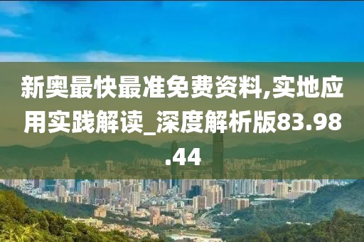 新奥最快最准免费资料,实地应用实践解读_深度解析版83.98.44