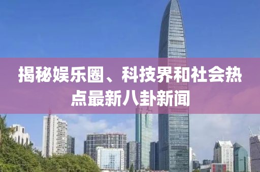 揭秘娱乐圈、科技界和社会热点最新八卦新闻